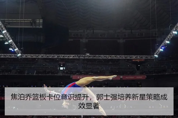 焦泊乔篮板卡位意识提升，郭士强培养新星策略成效显著