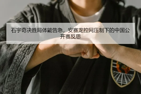 石宇奇决胜局体能告急，安赛龙控网压制下的中国公开赛反思